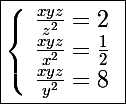 \Large\boxed{\left\lbrace\begin{array}l \frac{xyz}{z^2}=2 \\ \frac{xyz}{x^2}=\frac{1}{2}\\ \frac{xyz}{y^2}=8 \end{array}\right.}